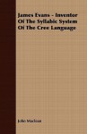 James Evans - Inventor of the Syllabic System of the Cree Language - John Maclean