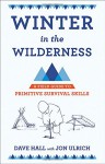 Winter in the Wilderness: A Field Guide to Primitive Survival Skills - Dave Hall, Dave Hall, Jon Ulrich