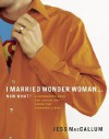 I Married Wonder Woman . . . Now What?: A Superhero's Guide for Leading and Loving the Proverbs 31 Wife - Jess Maccallum