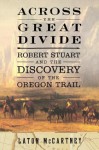 Across the Great Divide: Robert Stuart and the Discovery of the Oregon Trail - Laton McCartney