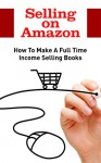 Selling on Amazon: How To Make A Full Time Income Selling Books (Amazon Business, Amazon Sellers) - John McMahon