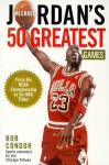 Michael Jordan's 50 Greatest Games: From His NCAA Championship to Five NBA Titles - Bob Condor, Robert Condor