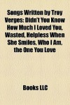 Songs Written By Troy Verges: Didn't You Know How Much I Loved You, Wasted, Helpless When She Smiles, Who I Am, The One You Love - Books Group