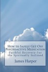 How to Safely Get Off Psychoactive Medication: Faithful Recovery for the Spiritually Inclined - James Harper