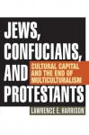 Jews, Confucians, and Protestants: Cultural Capital and the End of Multiculturalism - Lawrence E. Harrison