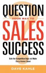 Question Your Way to Sales Success: Gain the Competitive Edge and Make Every Answer Count - Dave Kahle