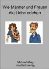 Wie Männer und Frauen die Liebe erleben: Die unterschiedliche Wahrnehmung der Liebe (German Edition) - Michael Mary