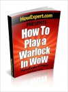 How To Play a Warlock In WoW - Your Step-By-Step Guide To Playing Warlocks In World Of Warcraft - HowExpert Press