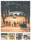 Creating Uncommon Worship: Transforming the Liturgy of the Eucharist - Richard Giles