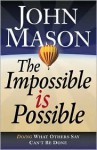 The Impossible Is Possible: Doing What Others Say Can't Be Done - John Mason