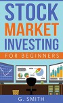 Stock Market Investing: Stock Market Investing for Beginners - G. Smith