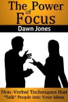 The Power of Focus: What Are You Not Saying? Nonverbal Techniques That "Talk" People Into Your Ideas Without Saying a Word - Dawn Jones