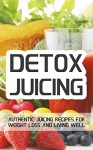 Detox Juicing: Authentic Juicing Recipes For Weight Loss and Living Well - Jake Foster, Weight Loss, Juicing, Cleansing, Juice Diet, Cookbook, Smoothie, Recipes