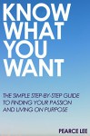 Know What You Want: The simple step-by-step guide to finding your passion and living on purpose - Pearce Lee