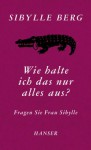 Wie halte ich das nur alles aus?: Fragen Sie Frau Sibylle (German Edition) - Sibylle Berg