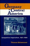 Germany in Central America: Competitive Imperialism, 1821-1929 - Thomas Schoonover