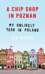 A Chip Shop in Poznań: My Unlikely Year in Poland - Ben Aitken