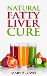 Natural Fatty Liver Cure: A Guide To Managing And Preventing This Lifestyle Condition. - Mary Brown