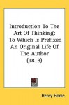 Introduction to the Art of Thinking: To Which Is Prefixed an Original Life of the Author (1818) - Henry Home