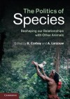 The Politics of Species: Reshaping Our Relationships with Other Animals - Raymond Corbey, Annette Lanjouw