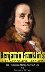 Benjamin Franklin's Life Changing Lessons - Ben Franklin on Money, Success & Life (Benjamin Franklin, Success, Thomas Jefferson, George Washington, Abraham Lincoln, John Adams, Hamilton, Ben Franklin) - William Wyatt