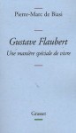 Gustave Flaubert: une manière spéciale de vivre - Pierre-Marc de Biasi