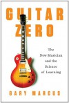 Guitar Zero: The Science of Becoming Musical at Any Age - Gary Marcus