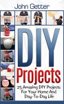 DIY Projects: 25 Amazing DIY Projects For Your Home And Day-To-Day Life (diy household hacks, diy cleaning and organizing, do it yourself decorating) - John Getter