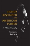 Henry Kissinger and American Power: A Political Biography - Thomas A. Schwartz