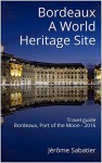 Bordeaux A World Heritage Site: Travel guide of Bordeaux, Port of the Moon - 2016 - Jérôme Sabatier