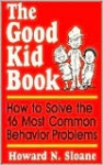 The Good Kid Book: How to Solve the 16 Most Common Behavior Problems - Howard Norman Sloane