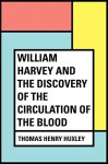 William Harvey and the Discovery of the Circulation of the Blood - Thomas Henry Huxley