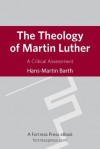 The Theology of Martin Luther: A Critical Assessment - Hans-Martin Barth