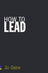 How to Lead: What You Actually Need to Do to Manage, Lead, and Succeed - Jo Owen