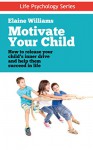 Motivate Your Child: How to Release Your Child's Inner Drive and Help Them Succeed in Life (Life Psychology Series Book 1) - Elaine Williams