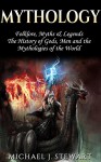 Mythology: Folklore, Myths & Legends: The History of Gods, Men and the Mythologies of the World (Myths and Legends, Mythologies of the World Book 1) - Michael J. Stewart