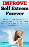 Improve Self Esteem Forever: How to Increase Self Confidence, Cure Shyness, and Skyrocket Self Esteem Permanently (Improve Self Esteem, Improve Confidence, Confidence Building) - Tyler Moore