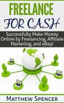 Freelance For Cash: Successfully Make Money Online by Freelancing, Affiliate Marketing, and eBay! - Matthew Spencer