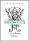 How to Live: A Life of Montaigne in One Question and Twenty Attempts at An Answer - Sarah Bakewell