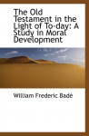 The Old Testament in the Light of To-day: A Study in Moral Development - William Frederic Badè