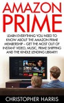 Amazon Prime: Learn Everything You Need To Know About The Amazon Prime Membership - Get The Most Out Of Instant Video, Music, Prime Shipping And The Kindle ... Prime Books, Amazon Prime Membership) - Christopher Harris