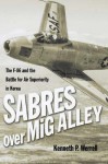 Sabres Over MIG Alley: The F-86 and the Battle for Air Superiority in Korea - Kenneth P. Werrell