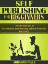 Self Publishing: For Beginners - A Step-By-Step Guide To Book Creation, Book Marketing, and Book Promotion For ANYONE! (Self Publishing, Book Creation, Book Promotion 1) - Abraham Falls