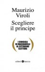 Scegliere il principe. I consigli di Machiavelli al cittadino elettore - Maurizio Viroli