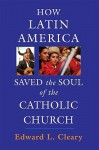 How Latin America Saved the Soul of the Catholic Church - Edward L. Cleary