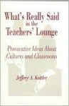 What's Really Said in the Teachers' Lounge: Provocative Ideas about Cultures and Classrooms - Jeffrey A. Kottler