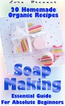 Soap Making: Essential Guide For Absolute Beginners. 20 Homemade Organic Recipes: (How To Make Soap At Home) (Aromatherapy, How To Make Soap, How To Make Homemade Soap) - Lora Brenner