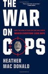 The War on Cops: How the New Attack on Law and Order Makes Everyone Less Safe - Heather Mac Donald