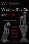 Witches, Westerners, and HIV: AIDS and Cultures of Blame in Africa - Alexander Rödlach