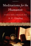 Meditations for the Humanist: Ethics for a Secular Age - A.C. Grayling